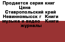 Продается серия книг. › Цена ­ 500 - Ставропольский край, Невинномысск г. Книги, музыка и видео » Книги, журналы   . Ставропольский край,Невинномысск г.